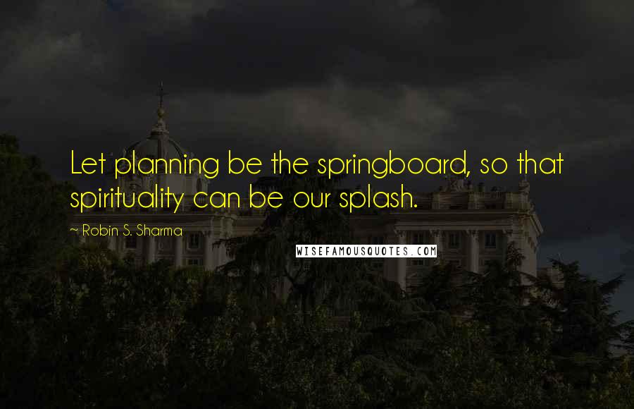 Robin S. Sharma Quotes: Let planning be the springboard, so that spirituality can be our splash.