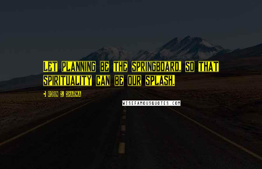 Robin S. Sharma Quotes: Let planning be the springboard, so that spirituality can be our splash.