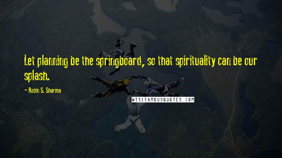 Robin S. Sharma Quotes: Let planning be the springboard, so that spirituality can be our splash.