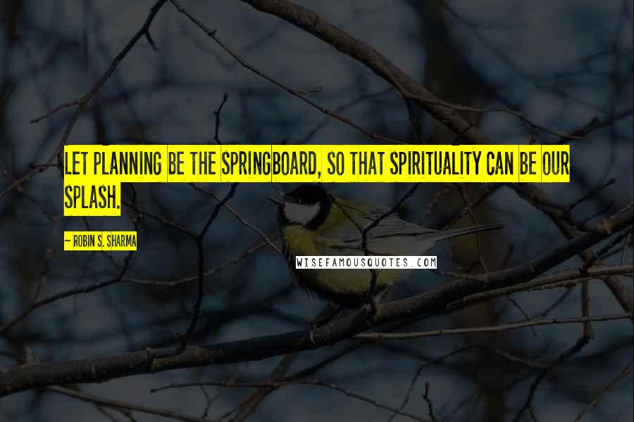 Robin S. Sharma Quotes: Let planning be the springboard, so that spirituality can be our splash.