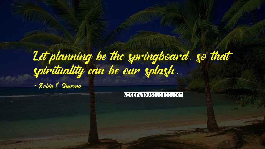 Robin S. Sharma Quotes: Let planning be the springboard, so that spirituality can be our splash.