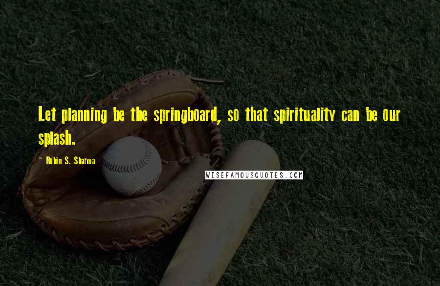 Robin S. Sharma Quotes: Let planning be the springboard, so that spirituality can be our splash.