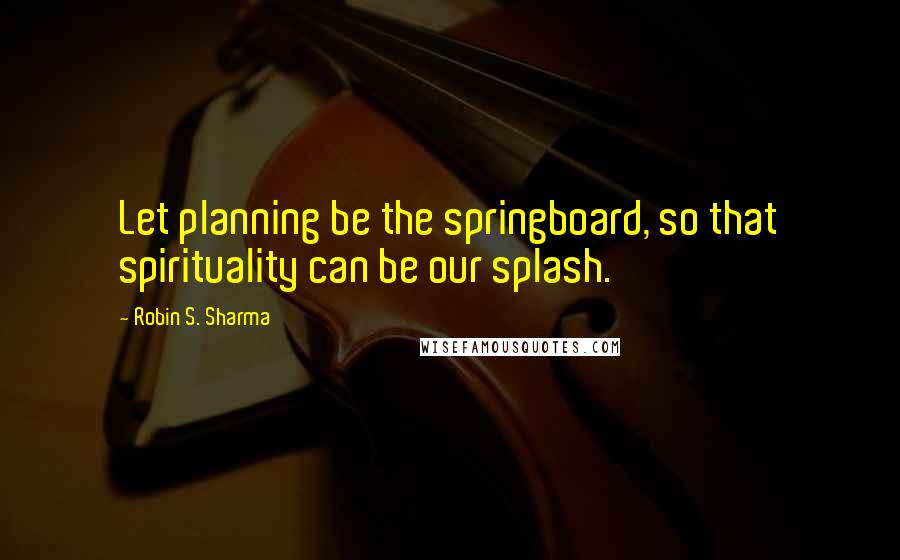 Robin S. Sharma Quotes: Let planning be the springboard, so that spirituality can be our splash.