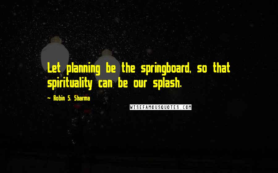 Robin S. Sharma Quotes: Let planning be the springboard, so that spirituality can be our splash.