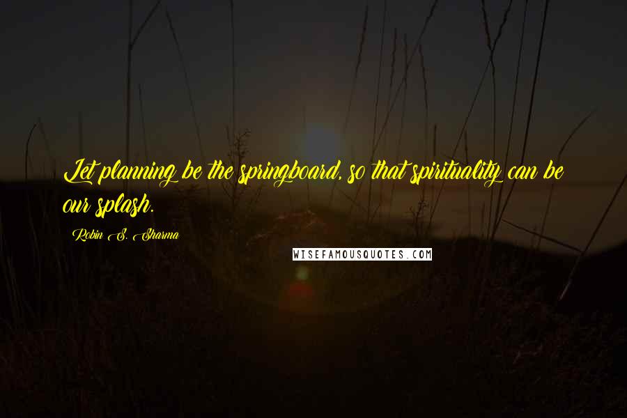 Robin S. Sharma Quotes: Let planning be the springboard, so that spirituality can be our splash.