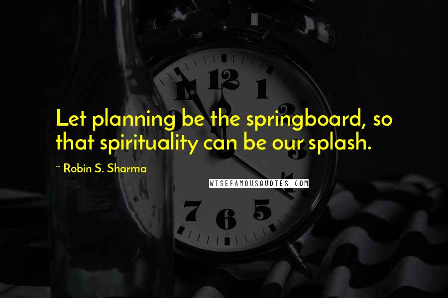 Robin S. Sharma Quotes: Let planning be the springboard, so that spirituality can be our splash.