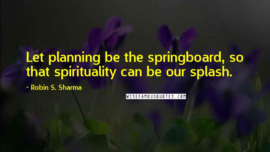 Robin S. Sharma Quotes: Let planning be the springboard, so that spirituality can be our splash.