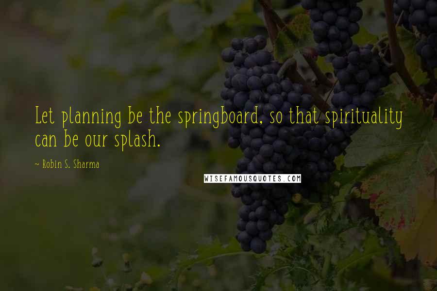 Robin S. Sharma Quotes: Let planning be the springboard, so that spirituality can be our splash.