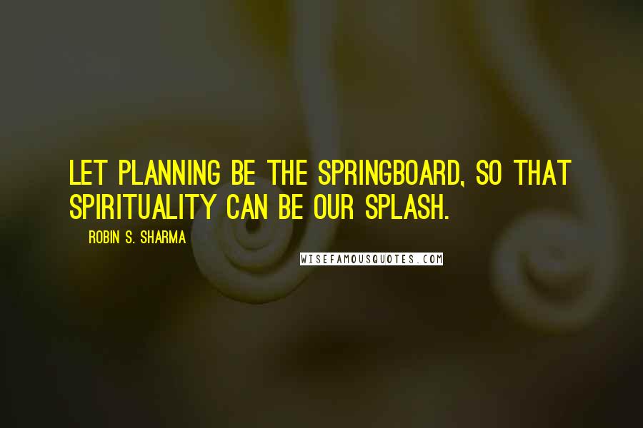 Robin S. Sharma Quotes: Let planning be the springboard, so that spirituality can be our splash.