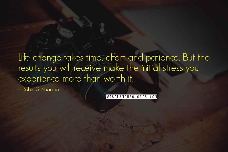 Robin S. Sharma Quotes: Life change takes time, effort and patience. But the results you will receive make the initial stress you experience more than worth it.