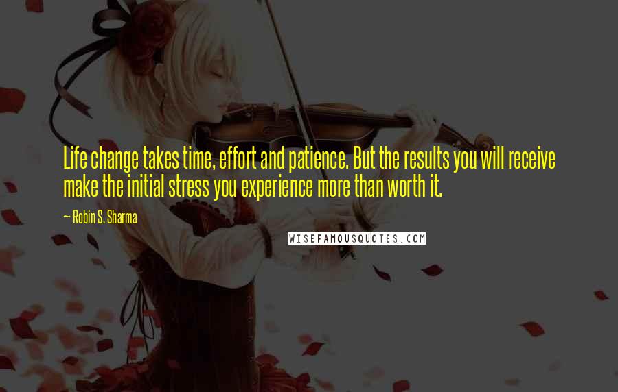 Robin S. Sharma Quotes: Life change takes time, effort and patience. But the results you will receive make the initial stress you experience more than worth it.