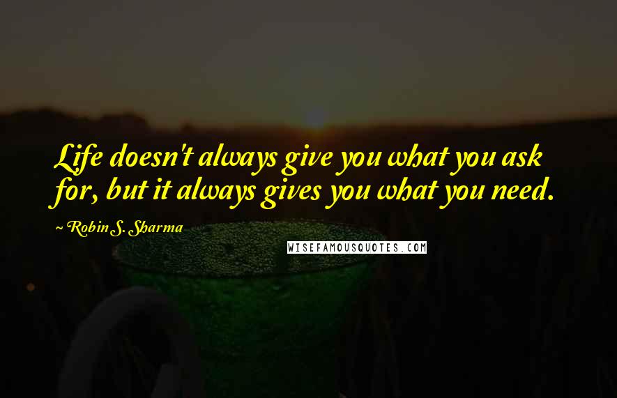 Robin S. Sharma Quotes: Life doesn't always give you what you ask for, but it always gives you what you need.