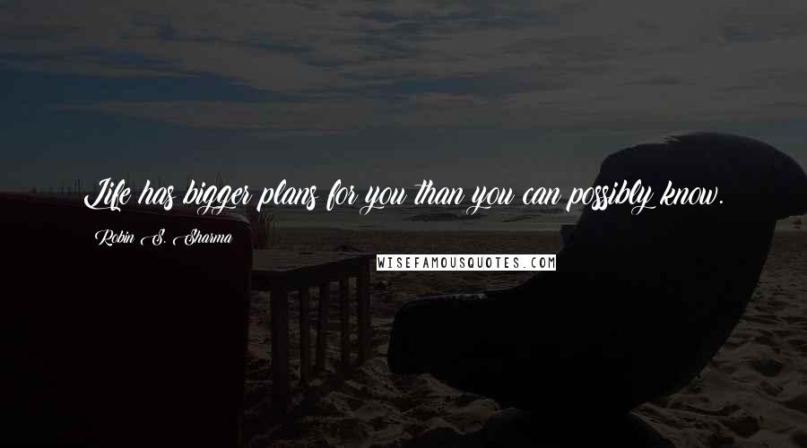 Robin S. Sharma Quotes: Life has bigger plans for you than you can possibly know.