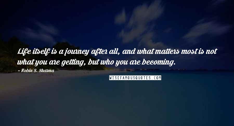 Robin S. Sharma Quotes: Life itself is a journey after all, and what matters most is not what you are getting, but who you are becoming.