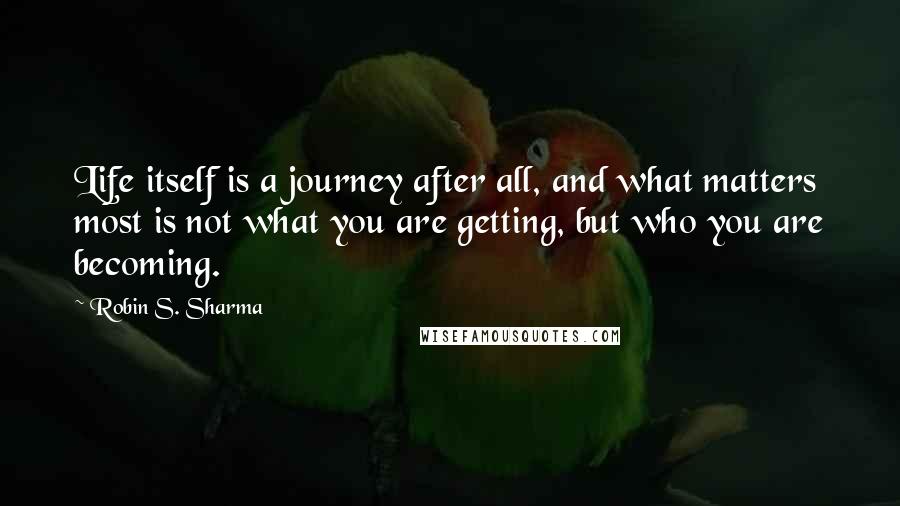 Robin S. Sharma Quotes: Life itself is a journey after all, and what matters most is not what you are getting, but who you are becoming.