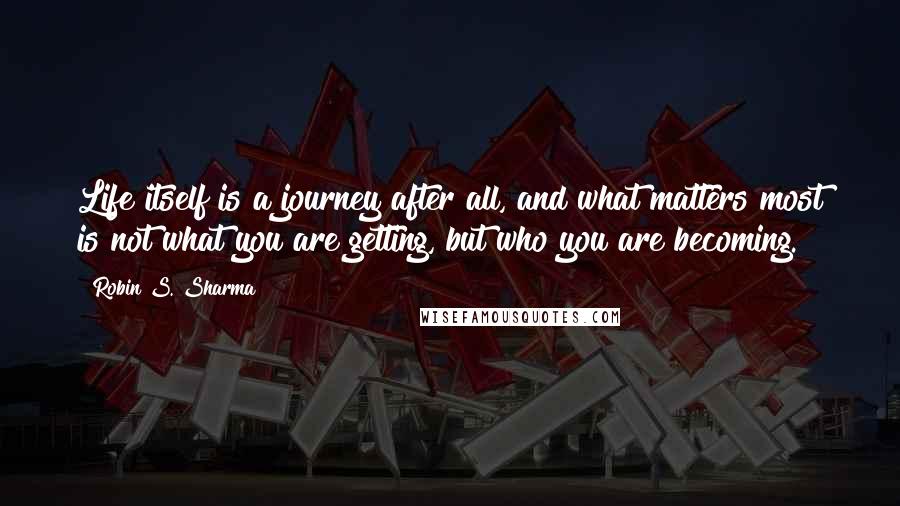 Robin S. Sharma Quotes: Life itself is a journey after all, and what matters most is not what you are getting, but who you are becoming.