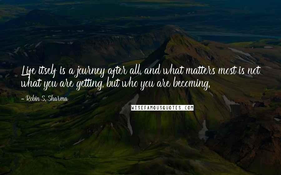 Robin S. Sharma Quotes: Life itself is a journey after all, and what matters most is not what you are getting, but who you are becoming.