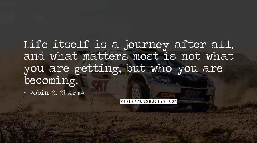 Robin S. Sharma Quotes: Life itself is a journey after all, and what matters most is not what you are getting, but who you are becoming.