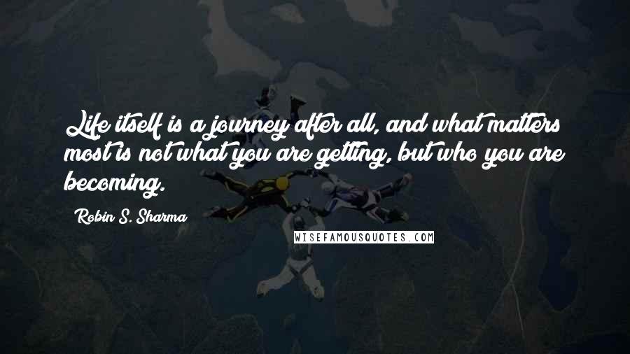 Robin S. Sharma Quotes: Life itself is a journey after all, and what matters most is not what you are getting, but who you are becoming.