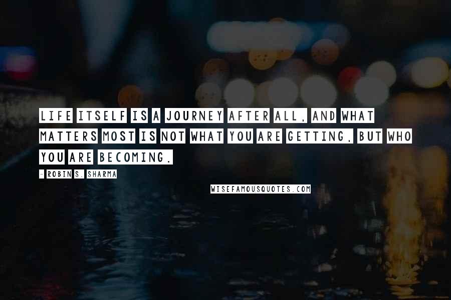 Robin S. Sharma Quotes: Life itself is a journey after all, and what matters most is not what you are getting, but who you are becoming.