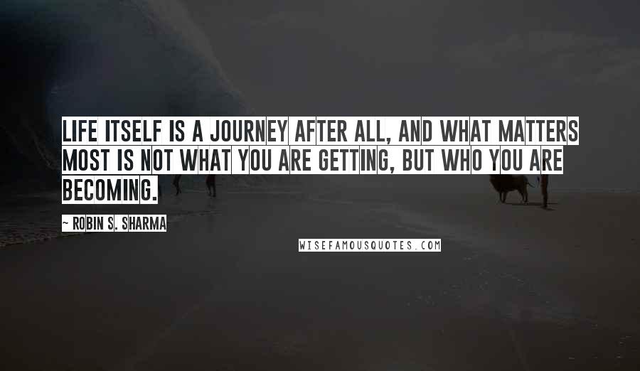 Robin S. Sharma Quotes: Life itself is a journey after all, and what matters most is not what you are getting, but who you are becoming.