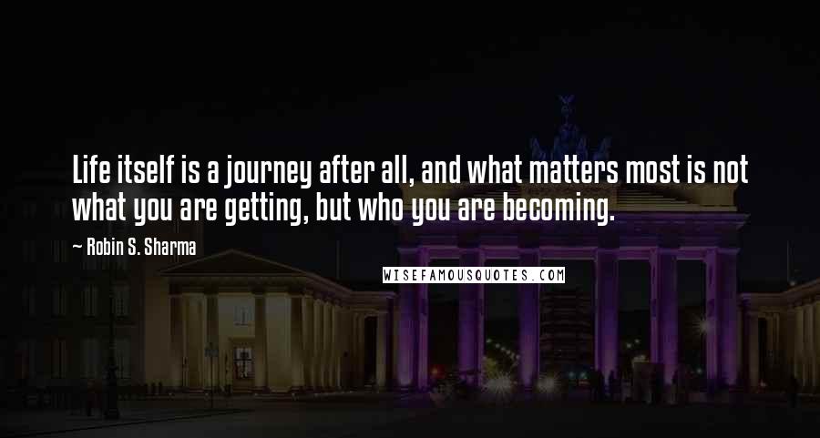 Robin S. Sharma Quotes: Life itself is a journey after all, and what matters most is not what you are getting, but who you are becoming.