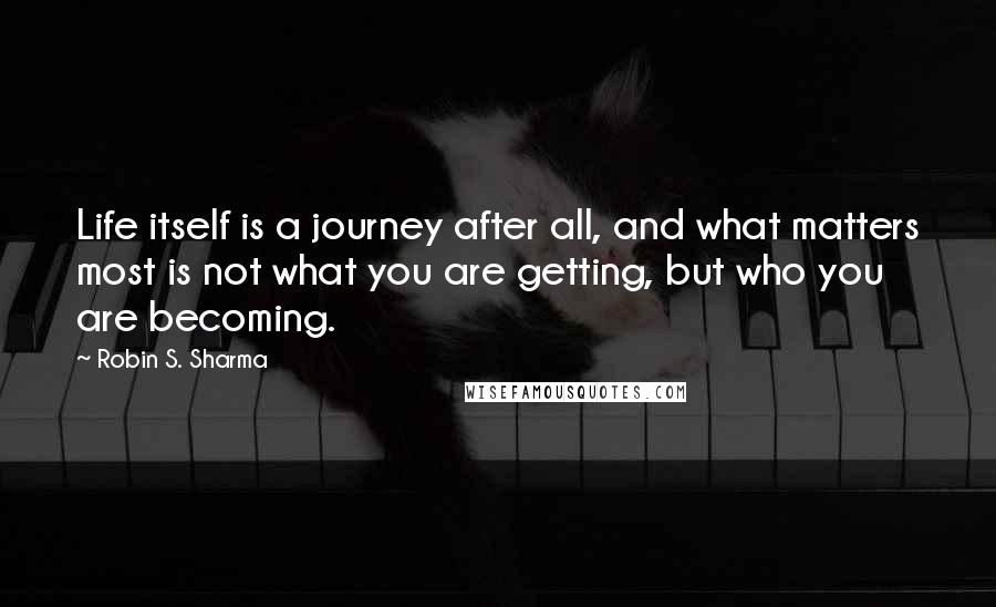 Robin S. Sharma Quotes: Life itself is a journey after all, and what matters most is not what you are getting, but who you are becoming.