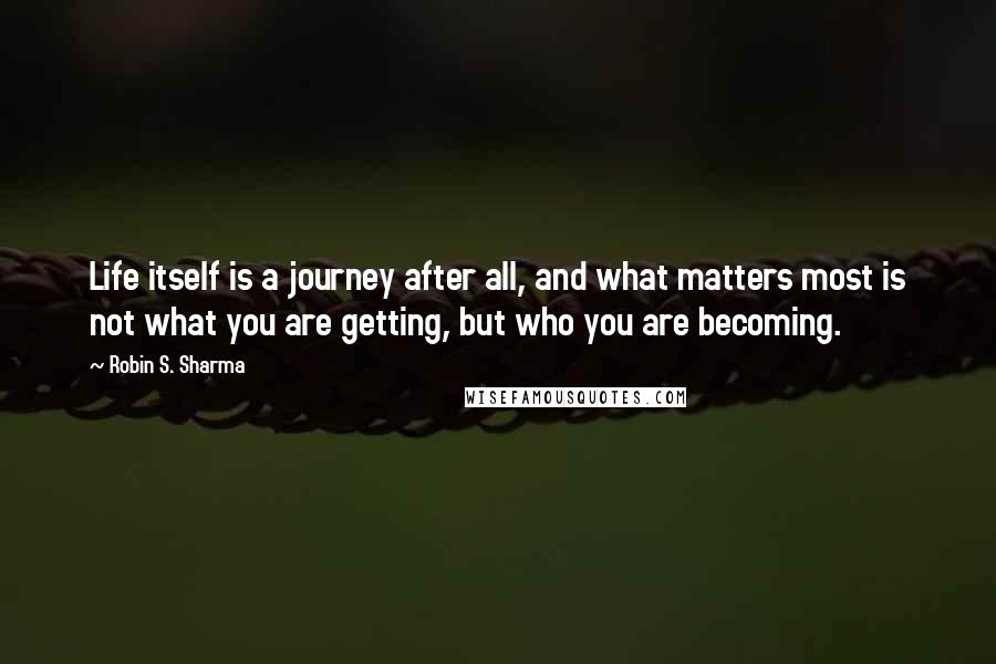 Robin S. Sharma Quotes: Life itself is a journey after all, and what matters most is not what you are getting, but who you are becoming.