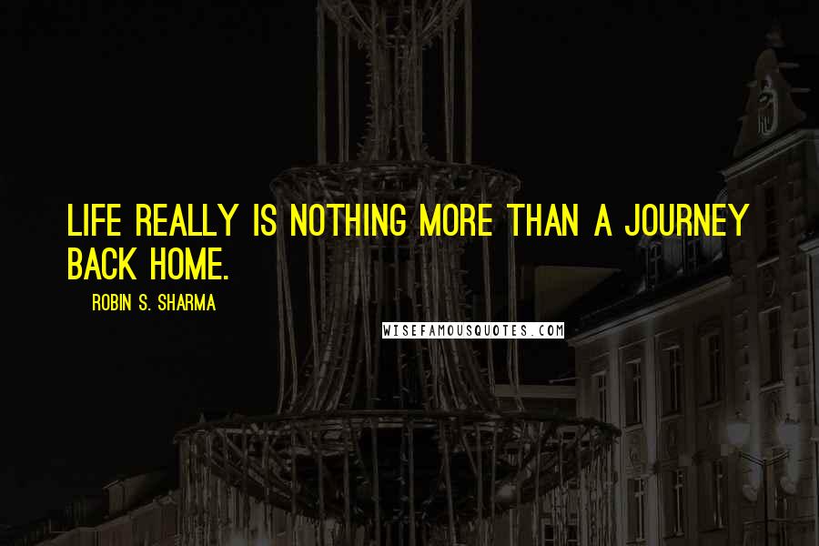 Robin S. Sharma Quotes: Life really is nothing more than a journey back home.