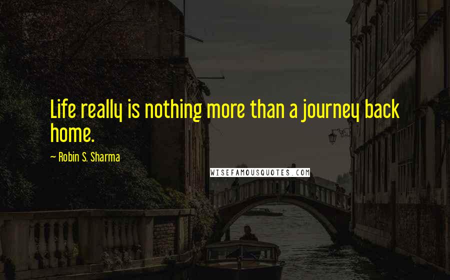 Robin S. Sharma Quotes: Life really is nothing more than a journey back home.