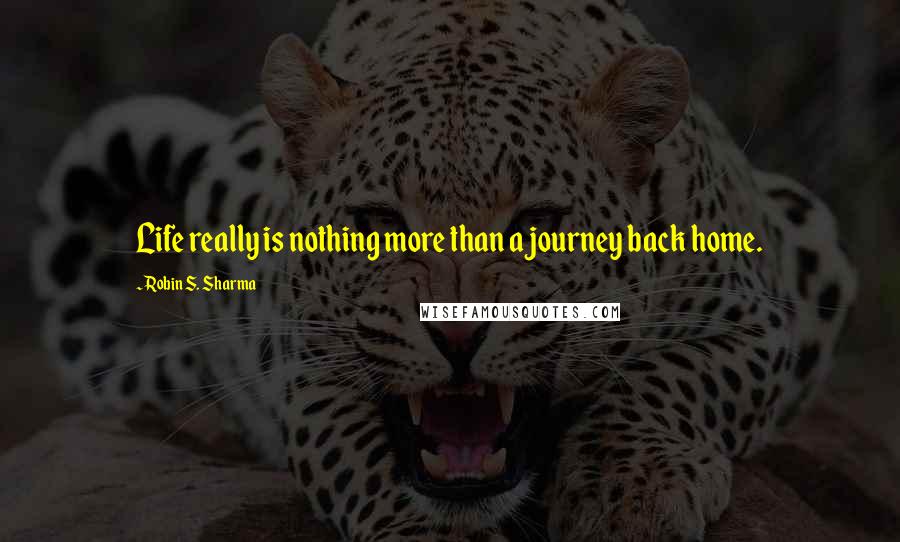 Robin S. Sharma Quotes: Life really is nothing more than a journey back home.