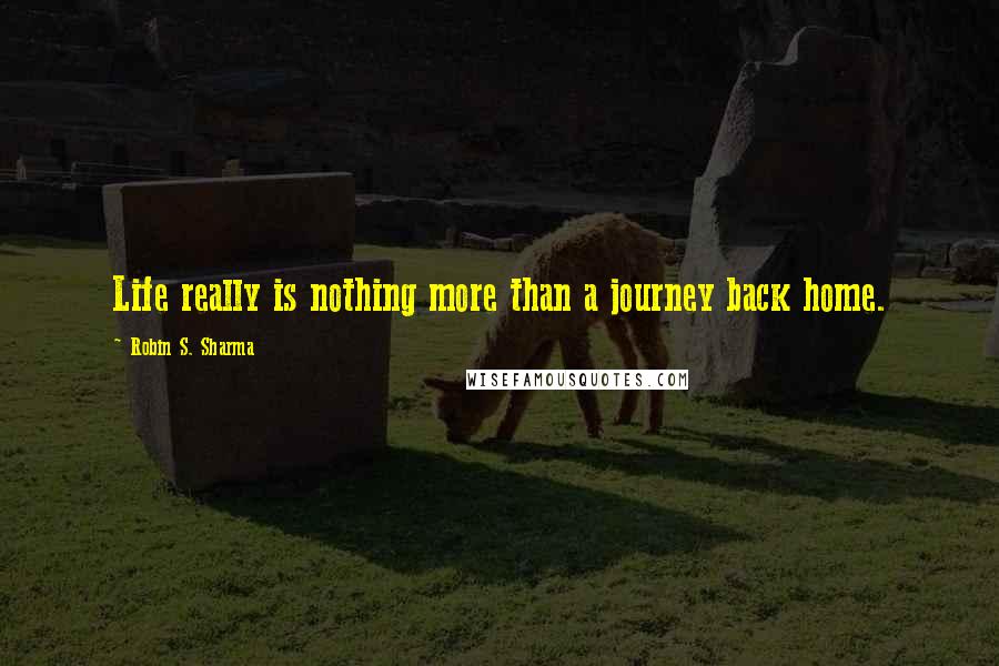 Robin S. Sharma Quotes: Life really is nothing more than a journey back home.