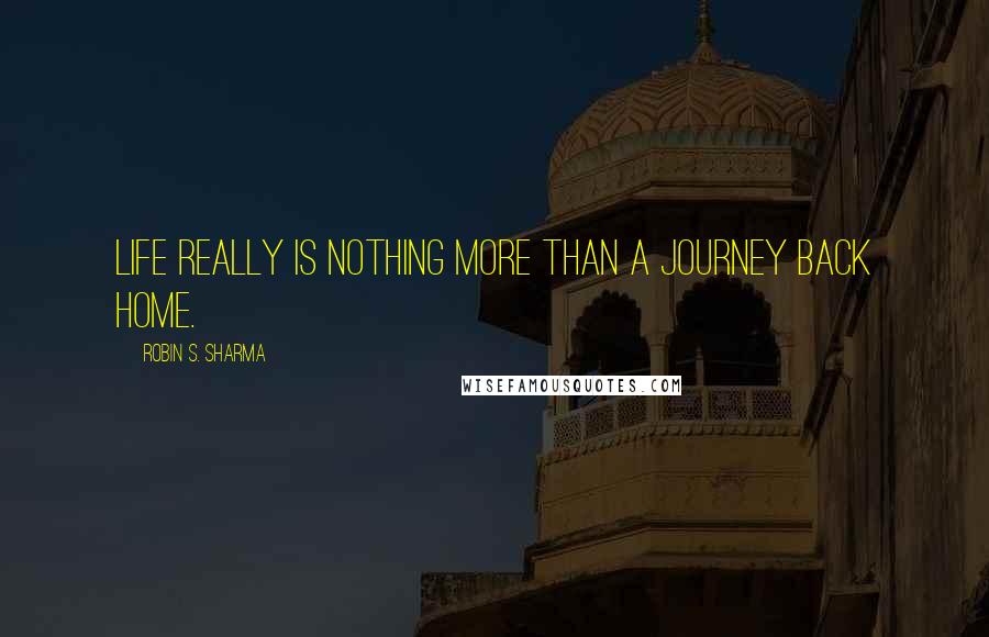Robin S. Sharma Quotes: Life really is nothing more than a journey back home.