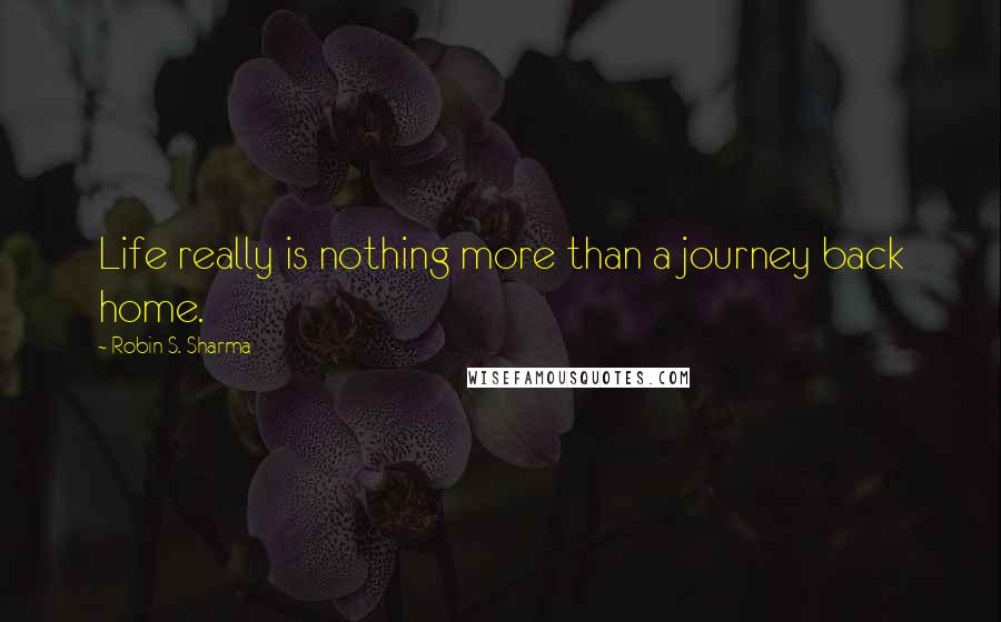 Robin S. Sharma Quotes: Life really is nothing more than a journey back home.