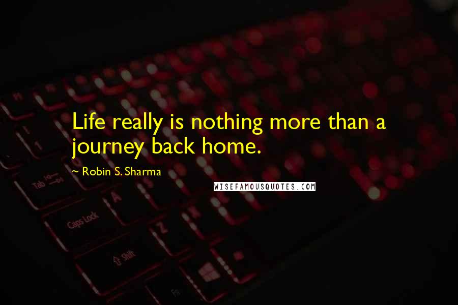 Robin S. Sharma Quotes: Life really is nothing more than a journey back home.