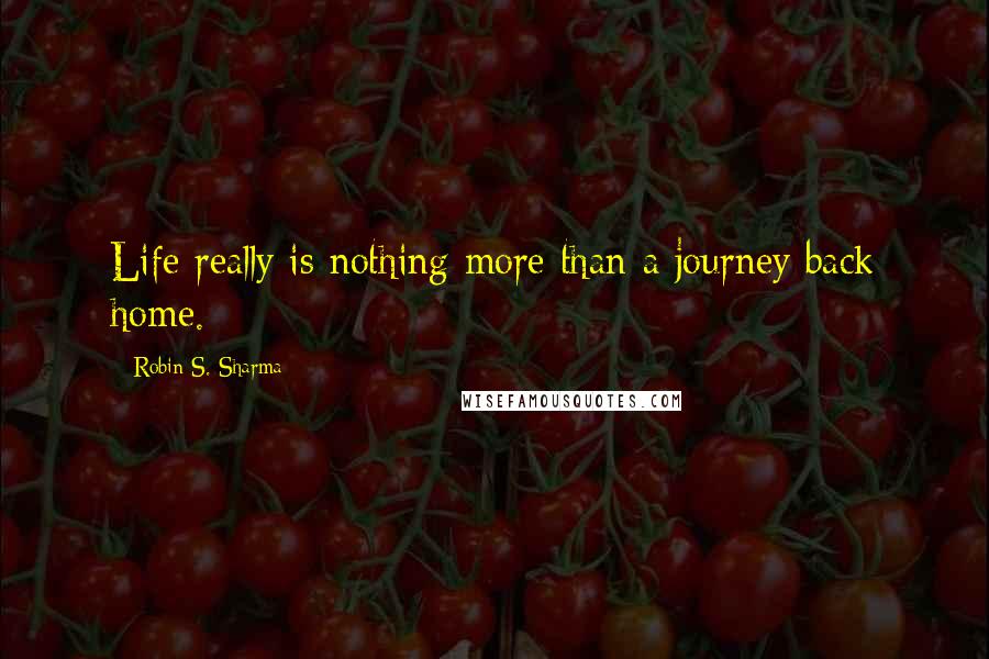 Robin S. Sharma Quotes: Life really is nothing more than a journey back home.