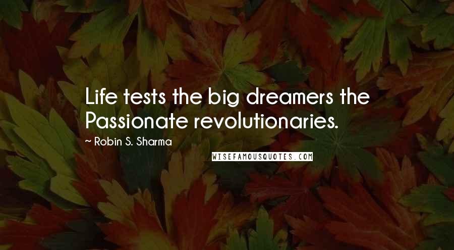 Robin S. Sharma Quotes: Life tests the big dreamers the Passionate revolutionaries.
