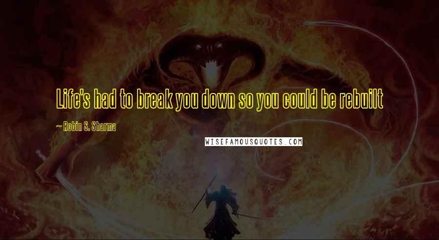 Robin S. Sharma Quotes: Life's had to break you down so you could be rebuilt