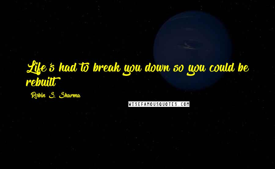 Robin S. Sharma Quotes: Life's had to break you down so you could be rebuilt