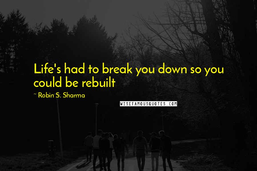 Robin S. Sharma Quotes: Life's had to break you down so you could be rebuilt