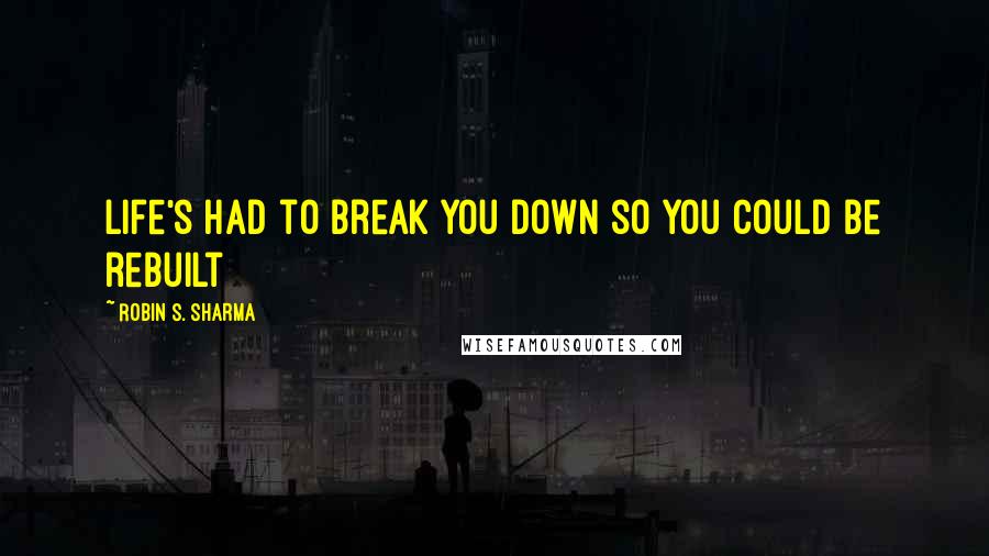 Robin S. Sharma Quotes: Life's had to break you down so you could be rebuilt