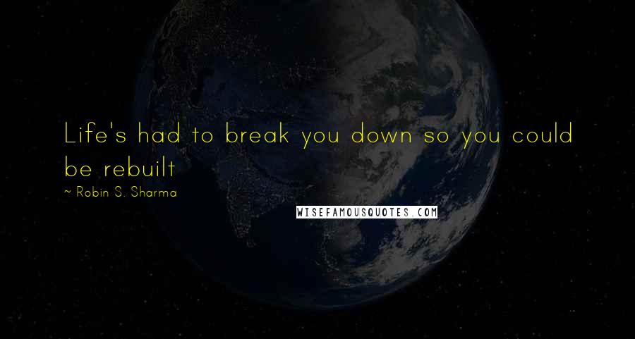 Robin S. Sharma Quotes: Life's had to break you down so you could be rebuilt