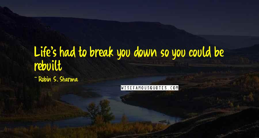 Robin S. Sharma Quotes: Life's had to break you down so you could be rebuilt