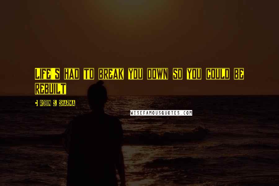 Robin S. Sharma Quotes: Life's had to break you down so you could be rebuilt