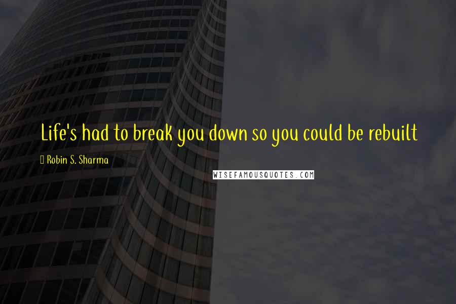 Robin S. Sharma Quotes: Life's had to break you down so you could be rebuilt