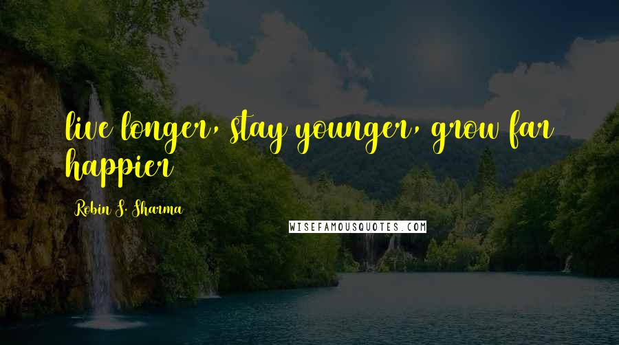 Robin S. Sharma Quotes: live longer, stay younger, grow far happier