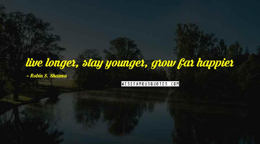 Robin S. Sharma Quotes: live longer, stay younger, grow far happier
