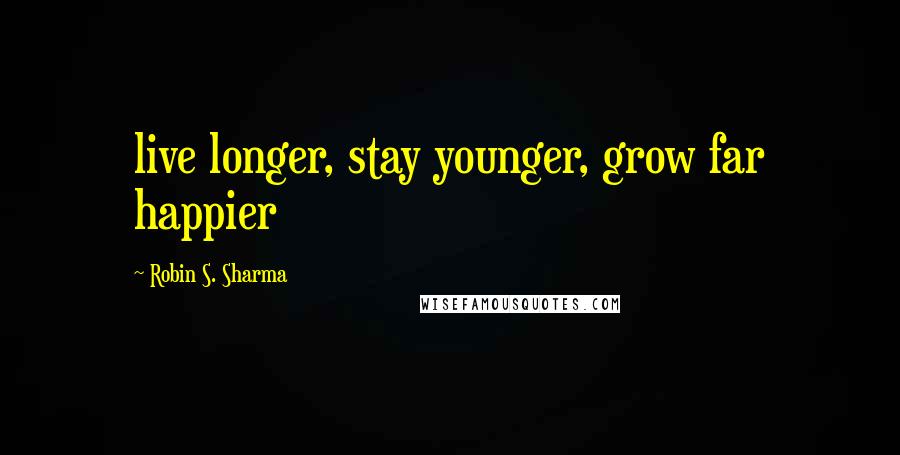 Robin S. Sharma Quotes: live longer, stay younger, grow far happier