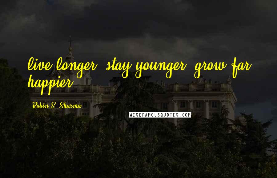 Robin S. Sharma Quotes: live longer, stay younger, grow far happier