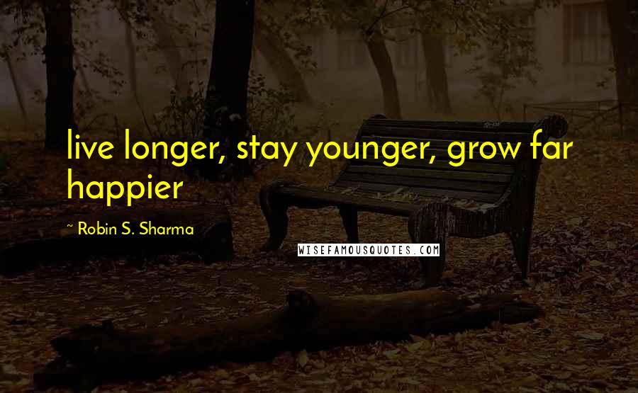 Robin S. Sharma Quotes: live longer, stay younger, grow far happier